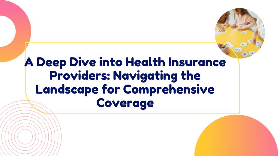 A Deep Dive into Health Insurance Providers Navigating the Landscape for Comprehensive Coverage